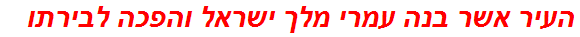 העיר אשר בנה עמרי מלך ישראל והפכה לבירתו