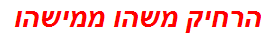 הרחיק משהו ממישהו