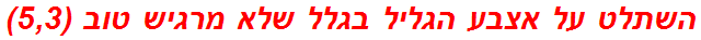 השתלט על אצבע הגליל בגלל שלא מרגיש טוב (5,3)