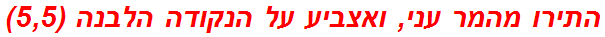 התירו מהמר עני, ואצביע על הנקודה הלבנה (5,5)