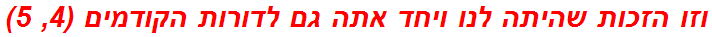 וזו הזכות שהיתה לנו ויחד אתה גם לדורות הקודמים (4, 5)