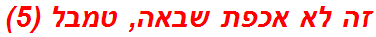 זה לא אכפת שבאה, טמבל (5)