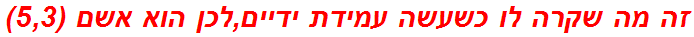 זה מה שקרה לו כשעשה עמידת ידיים,לכן הוא אשם (5,3)