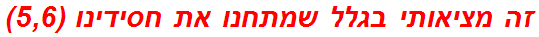 זה מציאותי בגלל שמתחנו את חסידינו (5,6)