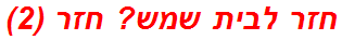 חזר לבית שמש? חזר (2)