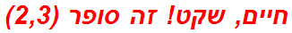 חיים, שקט! זה סופר (2,3)