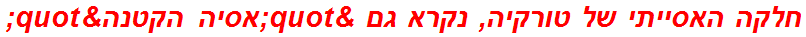 חלקה האסייתי של טורקיה, נקרא גם "אסיה הקטנה"