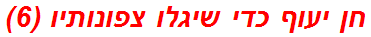 חן יעוף כדי שיגלו צפונותיו (6)