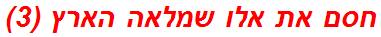 חסם את אלו שמלאה הארץ (3)