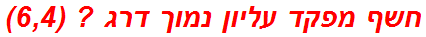 חשף מפקד עליון נמוך דרג ? (6,4)