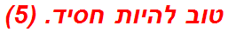 טוב להיות חסיד. (5)