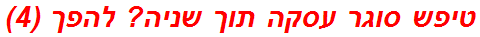 טיפש סוגר עסקה תוך שניה? להפך (4)