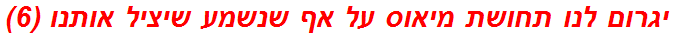 יגרום לנו תחושת מיאוס על אף שנשמע שיציל אותנו (6)