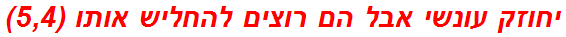 יחוזק עונשי אבל הם רוצים להחליש אותו (5,4)