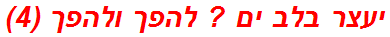 יעצר בלב ים ? להפך ולהפך (4)