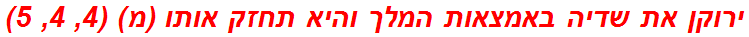 ירוקן את שדיה באמצאות המלך והיא תחזק אותו (מ) (4, 4, 5)