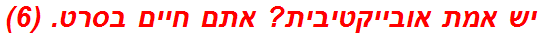 יש אמת אובייקטיבית? אתם חיים בסרט. (6)