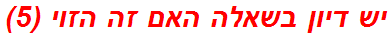 יש דיון בשאלה האם זה הזוי (5)