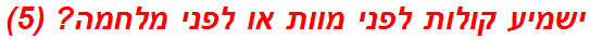 ישמיע קולות לפני מוות או לפני מלחמה? (5)