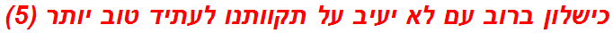 כישלון ברוב עם לא יעיב על תקוותנו לעתיד טוב יותר (5)