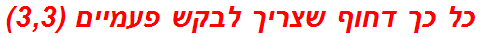 כל כך דחוף שצריך לבקש פעמיים (3,3)