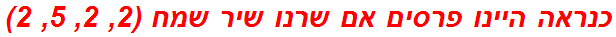 כנראה היינו פרסים אם שרנו שיר שמח (2, 2, 5, 2)