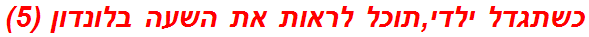 כשתגדל ילדי,תוכל לראות את השעה בלונדון (5)