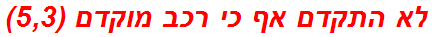 לא התקדם אף כי רכב מוקדם (5,3)