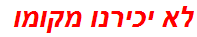 לא יכירנו מקומו