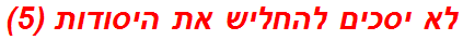 לא יסכים להחליש את היסודות (5)