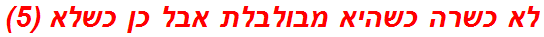 לא כשרה כשהיא מבולבלת אבל כן כשלא (5)