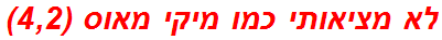 לא מציאותי כמו מיקי מאוס (4,2)