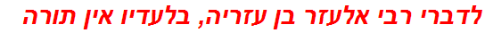 לדברי רבי אלעזר בן עזריה, בלעדיו אין תורה