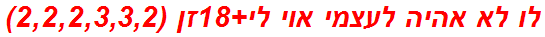 לו לא אהיה לעצמי אוי לי+18זן (2,2,2,3,3,2)