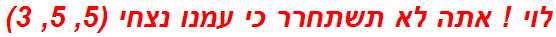 לוי ! אתה לא תשתחרר כי עמנו נצחי (5, 5, 3)