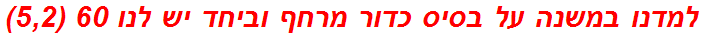 למדנו במשנה על בסיס כדור מרחף וביחד יש לנו 60 (5,2)