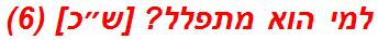 למי הוא מתפלל? [ש״כ] (6)