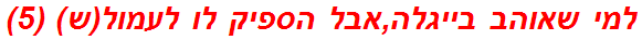 למי שאוהב בייגלה,אבל הספיק לו לעמול(ש) (5)