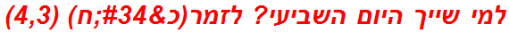 למי שייך היום השביעי? לזמר(כ"ח) (4,3)