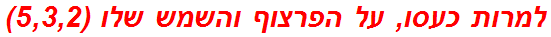 למרות כעסו, על הפרצוף והשמש שלו (5,3,2)