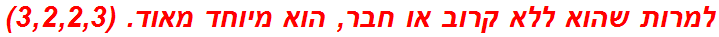 למרות שהוא ללא קרוב או חבר, הוא מיוחד מאוד. (3,2,2,3)