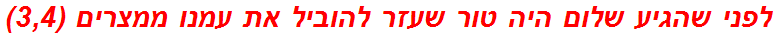 לפני שהגיע שלום היה טור שעזר להוביל את עמנו ממצרים (3,4)