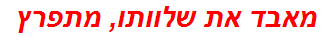 מאבד את שלוותו, מתפרץ