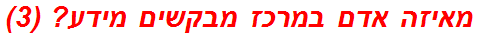 מאיזה אדם במרכז מבקשים מידע? (3)