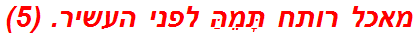 מאכל רותח תָּמֵהַּ לפני העשיר. (5)