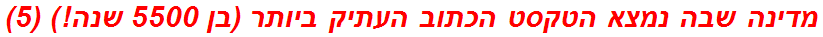 מדינה שבה נמצא הטקסט הכתוב העתיק ביותר (בן 5500 שנה!) (5)