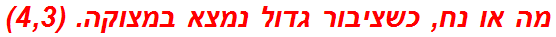 מה או נח, כשציבור גדול נמצא במצוקה. (4,3)