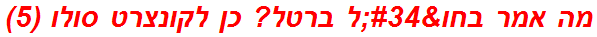 מה אמר בחו"ל ברטל? כן לקונצרט סולו (5)