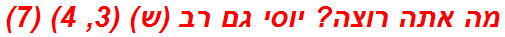 מה אתה רוצה? יוסי גם רב (ש) (3, 4) (7)