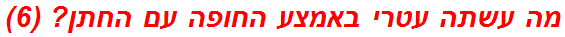 מה עשתה עטרי באמצע החופה עם החתן? (6)